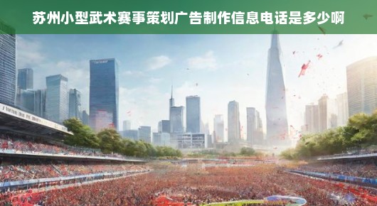 苏州小型武术赛事策划广告制作信息及电话联系方式