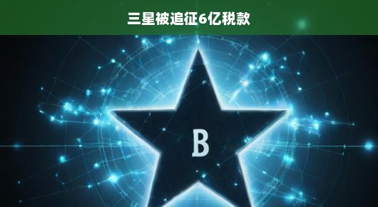 三星面临巨额税款追征，揭秘背后的故事
