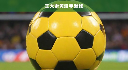 王大雷黄油手漏球，揭秘足球场上的失误真相