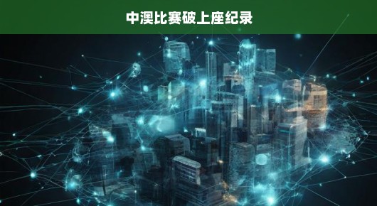 中澳对决破上座纪录，创纪录之夜，见证两国体育的辉煌时刻！