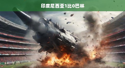 印度尼西亚以1比0战胜巴林，赛场上的逆袭之战