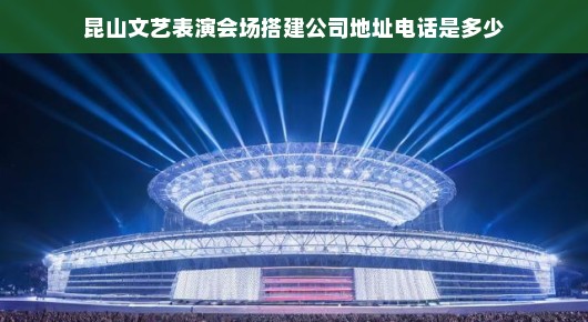 昆山文艺表演会场搭建公司联系方式详解