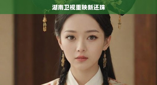湖南卫视重映新还珠，重温经典，再现辉煌