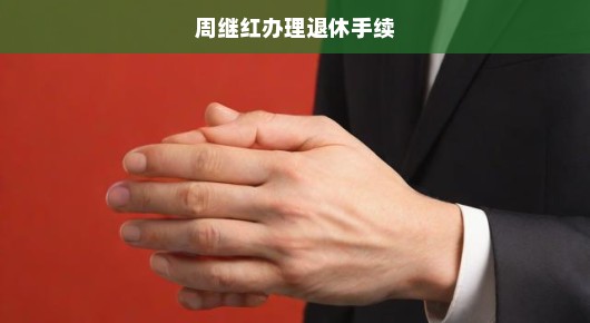 周继红急办退休手续，开启人生新篇章
