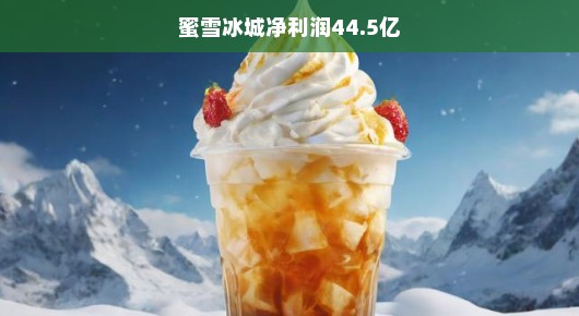 蜜雪冰城净利润飙升，突破44.5亿的惊人业绩！