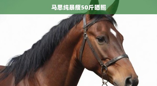 马思纯暴瘦50斤晒照，惊艳众人！