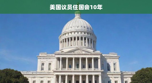 美国议员住国会十年，深度探究其背后意义与影响