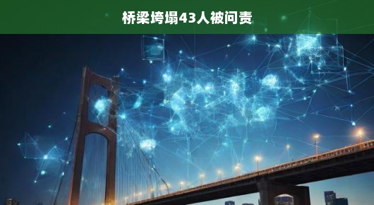 桥梁垮塌引发紧急问责，43人面临责任追究