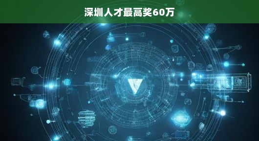 深圳人才最高奖达60万，呼唤精英共创辉煌