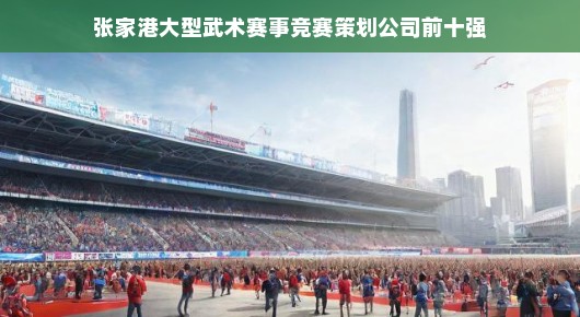 张家港大型武术赛事竞赛策划公司前十强