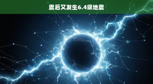 震后再发强震，6.4级地震震撼来袭