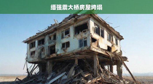 缅强震引发大桥垮塌与房屋倒塌事件纪实
