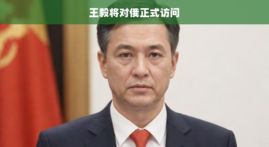 王毅即将对俄正式访问，深化合作，共谋发展