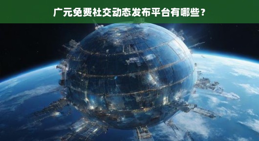 广元免费社交动态发布平台有哪些？