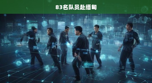 紧急行动，83名队员赴缅甸，展现中国救援力量