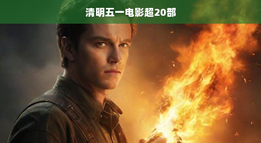 清明五一电影市场火热，超20部大片争相角逐！