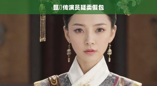 甄嬛传演员涉嫌卖假包事件引发关注