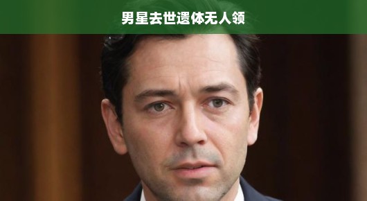 男星离世，遗体无人领—令人痛心的遗憾