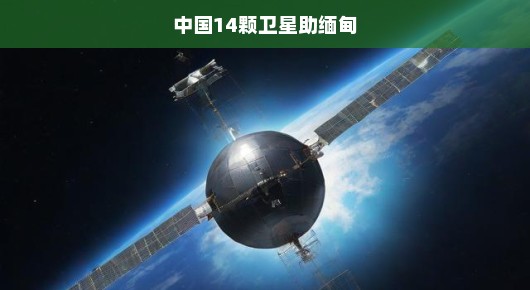 中国紧急援助缅甸，十四颗卫星助力构建未来通信网络