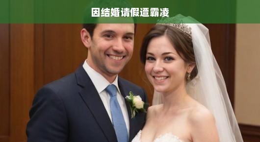 因结婚请假却遭遇霸凌—一次不公的经历
