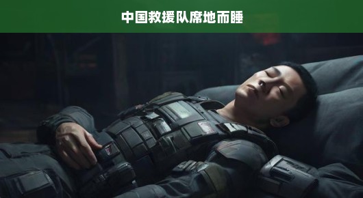 中国救援队席地而睡，不眠之夜背后的英勇与坚韧