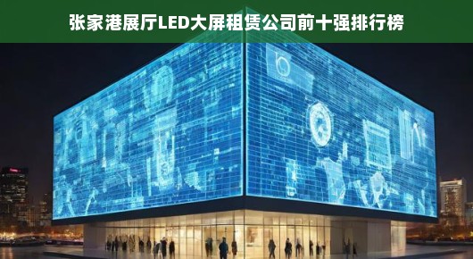 张家港展厅LED大屏租赁公司前十强排行榜