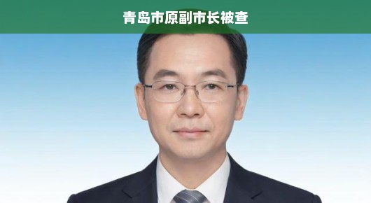 青岛市原副市长被查，揭开反腐斗争新篇章