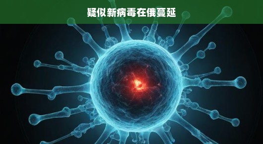 疑似新病毒在俄罗斯蔓延，一场迫在眉睫的挑战