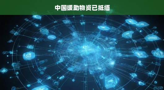 中国援助物资已抵缅，携手共度难关