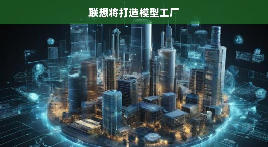 联想模型工厂，重塑制造业的未来之路