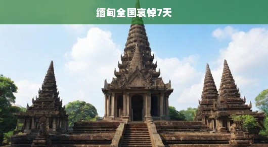 缅甸全国哀悼七天的深切缅怀与反思