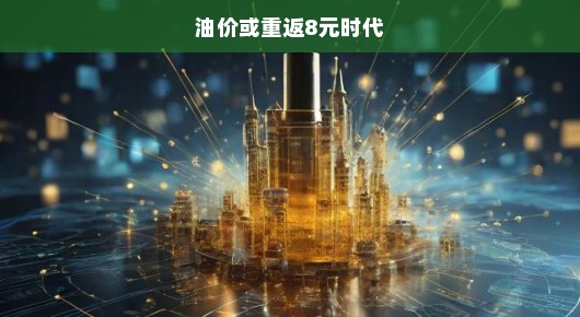 油价重返8元时代，新的挑战与机遇
