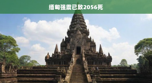 缅甸强震造成重大人员伤亡，已有至少2056人丧生