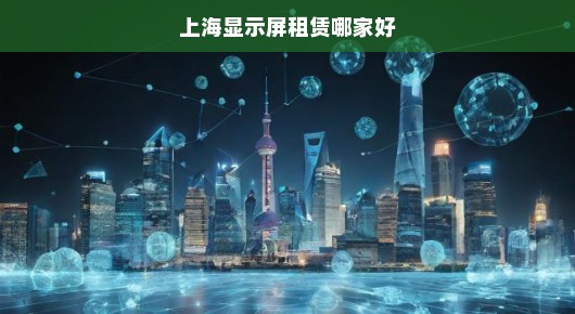 探寻上海显示屏租赁行业的佼佼者—哪家服务最佳？