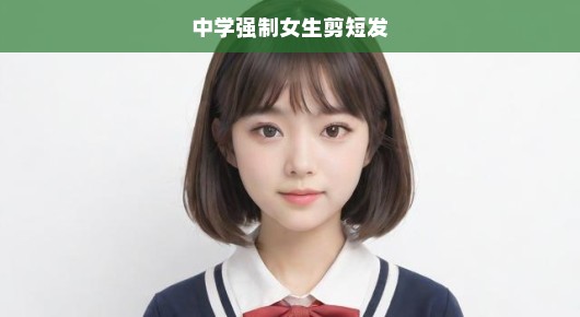 中学强制女生剪短发，一场关于教育公平与个人权利的争议
中学女生剪短发背后的教育挑战与个人权利冲突