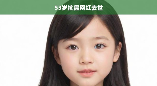 痛惜！53岁抗癌网红不幸离世，留下无尽哀思