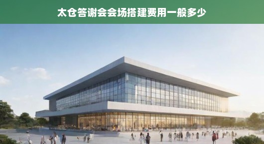 太仓答谢会会场搭建费用一般多少，深度解析搭建成本与因素