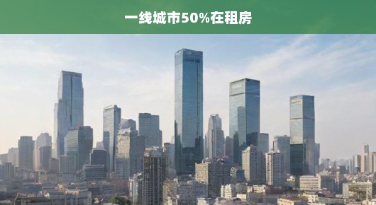 一线城市生活，租房成为生活新常态，占比高达50%的租房现象深度解析