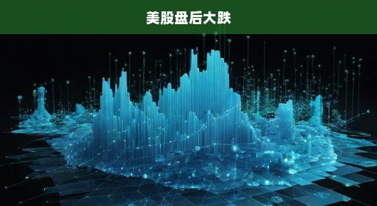 美股盘后大跌引发市场震荡，投资者紧张应对风险挑战