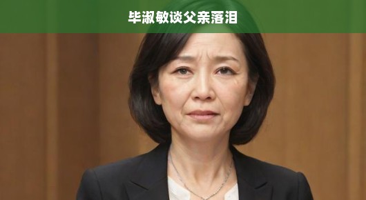 毕淑敏谈父亲落泪
父亲之泪，毕淑敏笔下的深情与遗憾