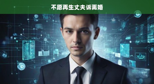 不愿再生，丈夫诉离婚—内心的挣扎与抉择
