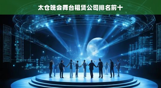太仓晚会舞台租赁公司排名前十