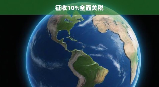 全球贸易风云突变，征收10%全面关税的紧迫性与挑战