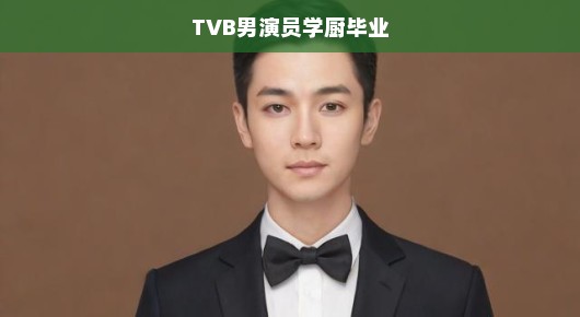 TVB男演员学厨毕业，跨界转型的璀璨时刻