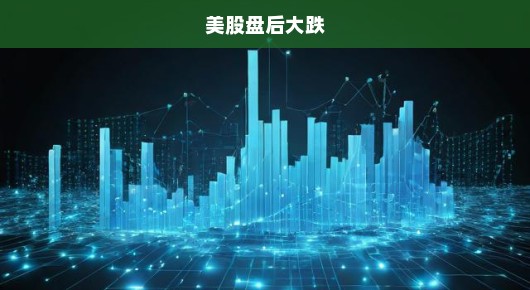 美股盘后大跌，市场动荡不安，投资者如何应对？