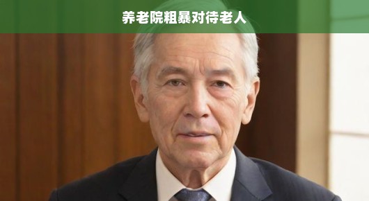 养老院粗暴对待老人，必须引起社会关注与反思的紧迫问题