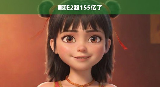 哪吒2票房超155亿了！再创神话！