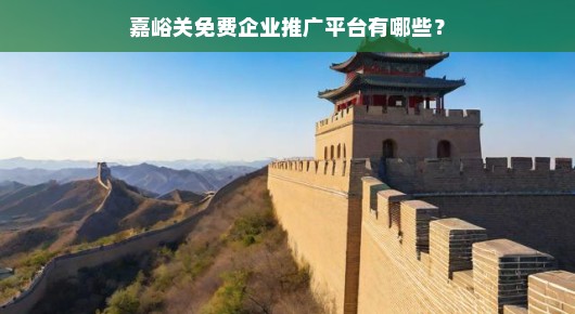 嘉峪关免费企业推广平台有哪些？