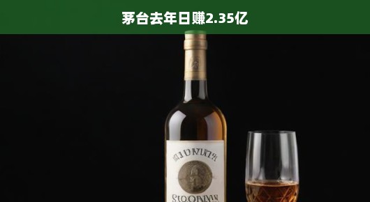 茅台去年日赚2.35亿，白酒巨头的盈利奇迹与挑战