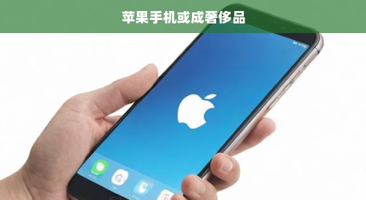 苹果手机或成奢侈品，市场趋势下的高端消费现象解析